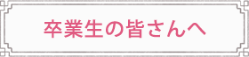 卒業生の皆さんへ